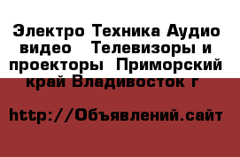 Электро-Техника Аудио-видео - Телевизоры и проекторы. Приморский край,Владивосток г.